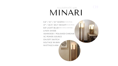 Product details for Minari, reading as 
11.8” / 9.1” / 9.1” Width (by size option)
57” / 32.3”/ 20.5” Height  (by size option)
E27 Light Bulb (energy saving compatible)
Ashwood / Polished Chrome Body
Linen Shade
On/Off Switch
AC Power Source
Voltage 90-260V
Wattage 6-10W

